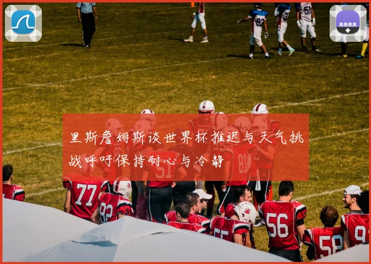 里斯詹姆斯谈世界杯推迟与天气挑战呼吁保持耐心与冷静