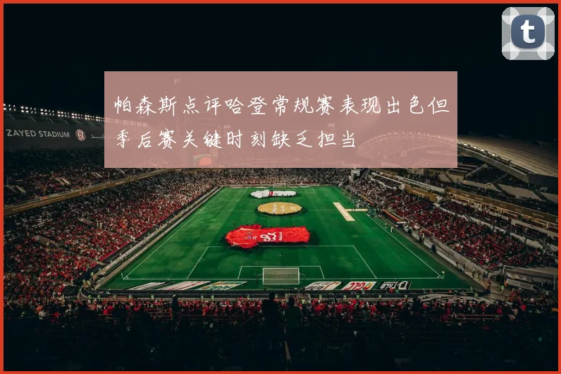 帕森斯点评哈登常规赛表现出色但季后赛关键时刻缺乏担当