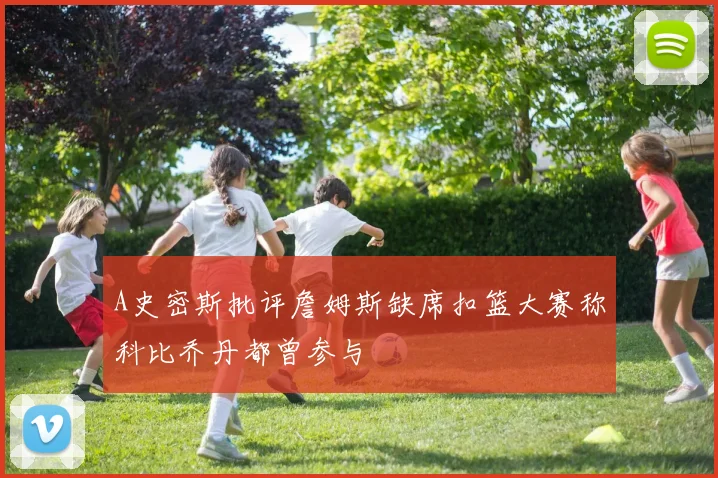 A史密斯批评詹姆斯缺席扣篮大赛称科比乔丹都曾参与