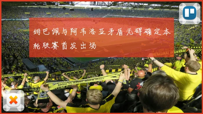 姆巴佩与阿韦洛亚矛盾无碍确定本轮联赛首发出场
