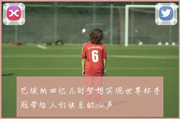 巴埃纳回忆儿时梦想实现世界杯夺冠带给人们快乐的心声