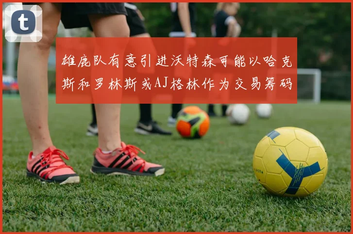 雄鹿队有意引进沃特森可能以哈克斯和罗林斯或AJ格林作为交易筹码