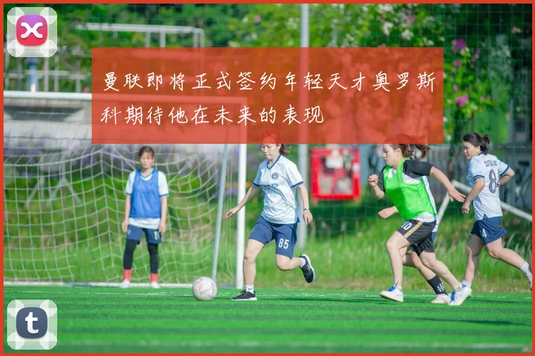 曼联即将正式签约年轻天才奥罗斯科期待他在未来的表现