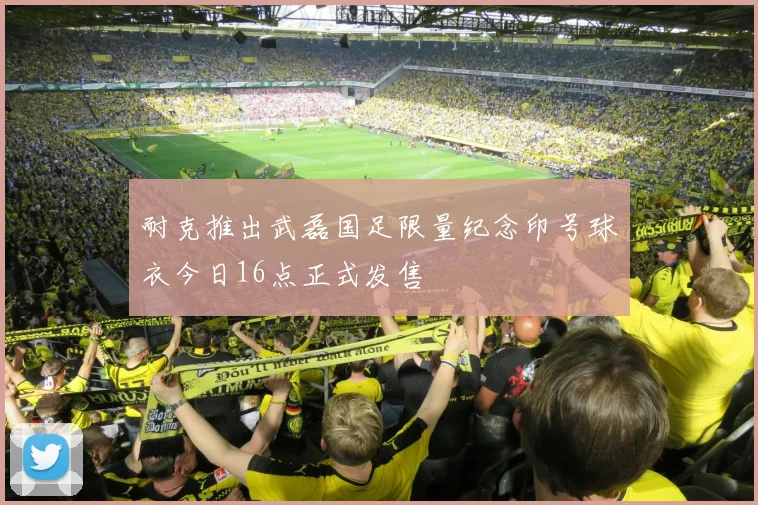 耐克推出武磊国足限量纪念印号球衣今日16点正式发售