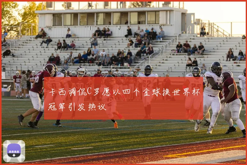 卡西调侃C罗愿以四个金球换世界杯冠军引发热议