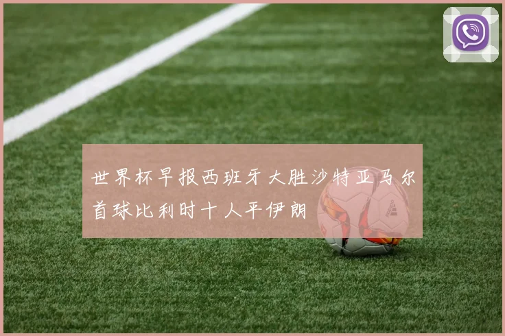 世界杯早报西班牙大胜沙特亚马尔首球比利时十人平伊朗