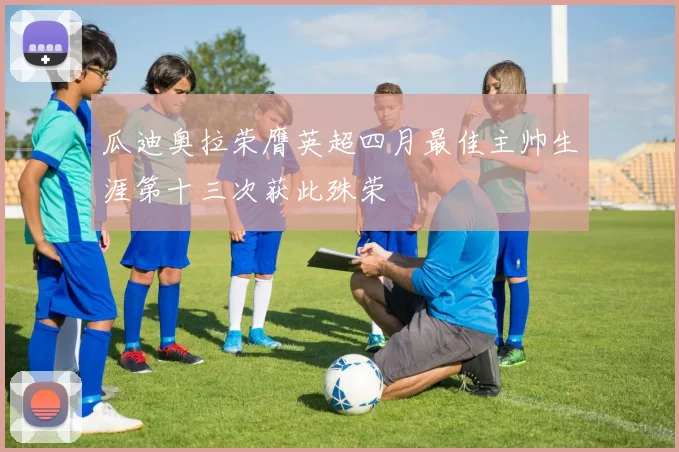瓜迪奥拉荣膺英超四月最佳主帅生涯第十三次获此殊荣