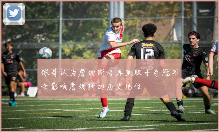 球哥认为詹姆斯与库里联手夺冠不会影响詹姆斯的历史地位
