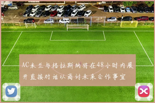AC米兰与格拉斯纳将在48小时内展开直接对话以商讨未来合作事宜