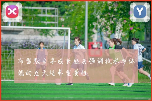 布雷默分享成长经历强调技术与体能的后天培养重要性