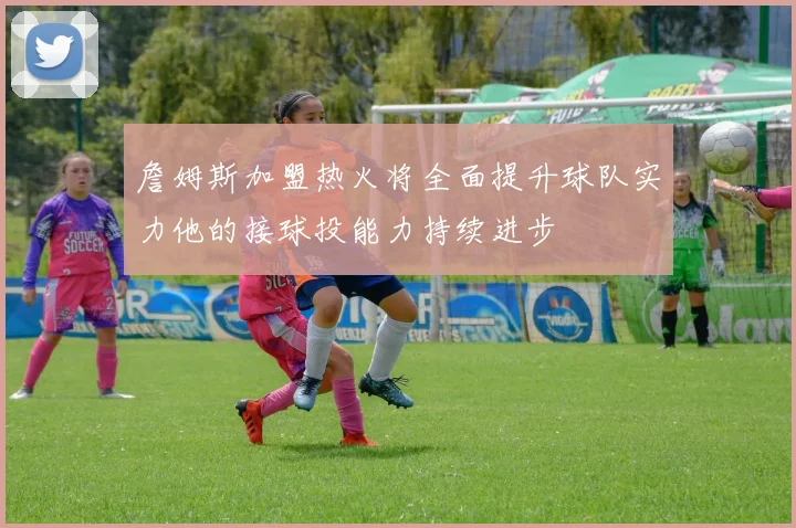 詹姆斯加盟热火将全面提升球队实力他的接球投能力持续进步
