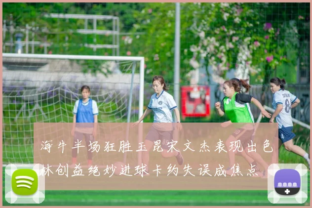 海牛半场狂胜玉昆宋文杰表现出色林创益绝妙进球卡约失误成焦点