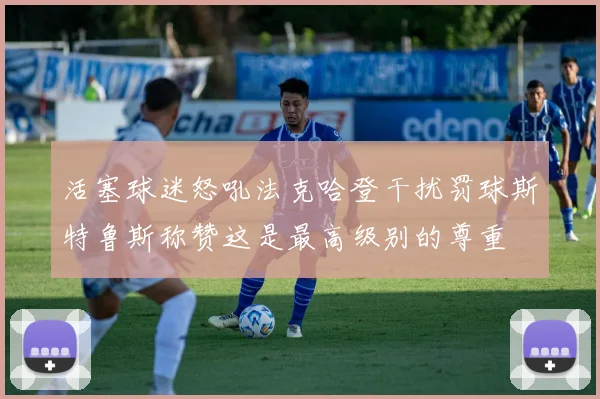 活塞球迷怒吼法克哈登干扰罚球斯特鲁斯称赞这是最高级别的尊重