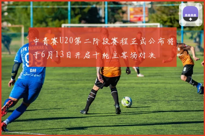 中青赛U20第二阶段赛程正式公布将于6月13日开启十轮主客场对决